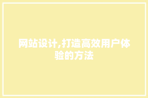 网站设计,打造高效用户体验的方法