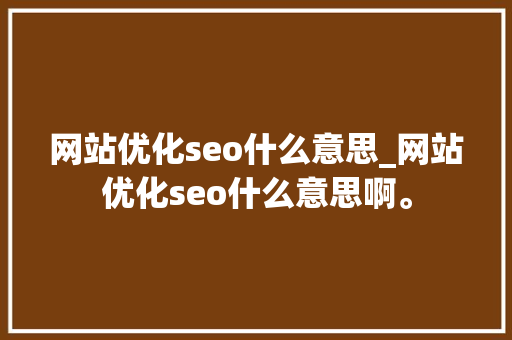 网站优化seo什么意思_网站优化seo什么意思啊。 网站优化seo什么意思_网站优化seo什么意思啊。 百度SEO