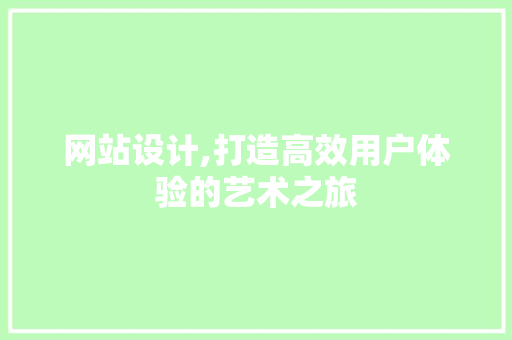 网站设计,打造高效用户体验的艺术之旅