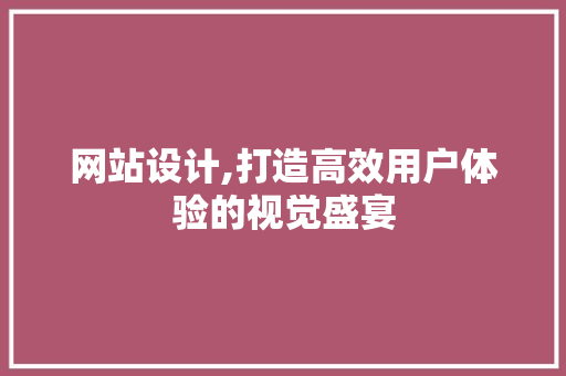 网站设计,打造高效用户体验的视觉盛宴 网站设计,打造高效用户体验的视觉盛宴 SEO关键词