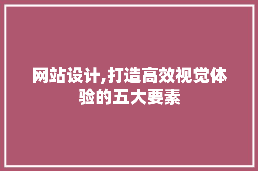 网站设计,打造高效视觉体验的五大要素 网站设计,打造高效视觉体验的五大要素 神马SEO
