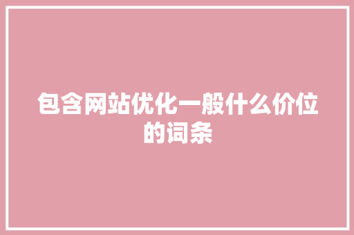 包含网站优化一般什么价位的词条 包含网站优化一般什么价位的词条 SEO关键词