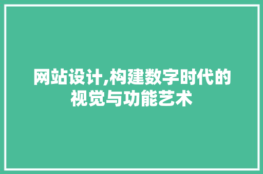网站设计,构建数字时代的视觉与功能艺术 网站设计,构建数字时代的视觉与功能艺术 SEO关键词