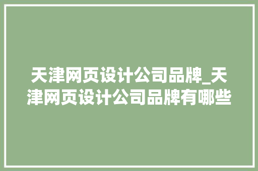 天津网页设计公司品牌_天津网页设计公司品牌有哪些。 天津网页设计公司品牌_天津网页设计公司品牌有哪些。 网站建设公司