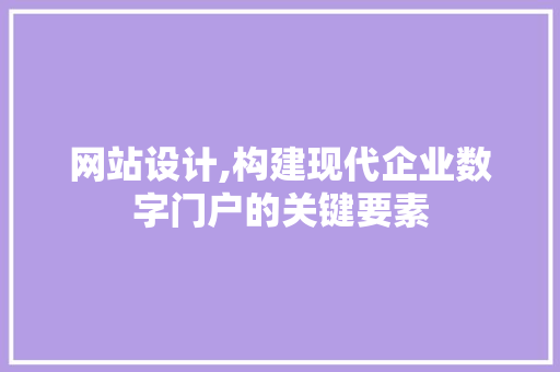 网站设计,构建现代企业数字门户的关键要素 网站建设公司 网站设计,构建现代企业数字门户的关键要素 网站设计,构建现代企业数字门户的关键要素 网站建设公司