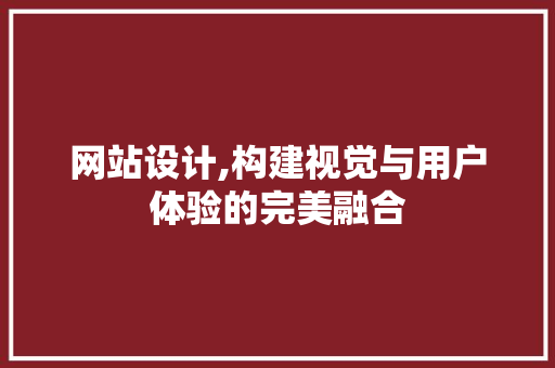 网站设计,构建视觉与用户体验的完美融合 网站设计,构建视觉与用户体验的完美融合 SEO关键词