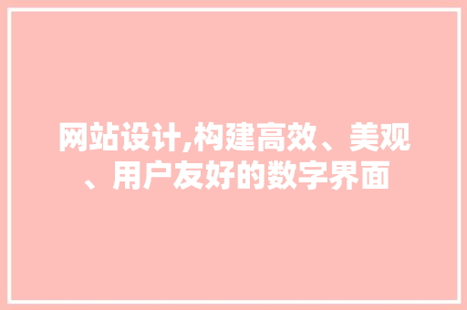 网站设计,构建高效、美观、用户友好的数字界面 必应SEO 网站设计,构建高效、美观、用户友好的数字界面 网站设计,构建高效、美观、用户友好的数字界面 必应SEO