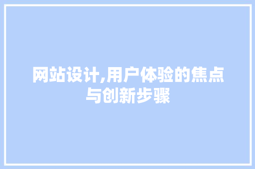 网站设计,用户体验的焦点与创新步骤