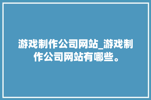 游戏制作公司网站_游戏制作公司网站有哪些。 游戏制作公司网站_游戏制作公司网站有哪些。 网站建设公司