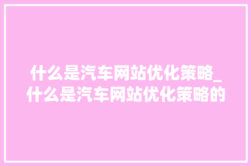 什么是汽车网站优化策略_什么是汽车网站优化策略的核心。 什么是汽车网站优化策略_什么是汽车网站优化策略的核心。 百度SEO