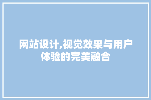 网站设计,视觉效果与用户体验的完美融合 网站设计,视觉效果与用户体验的完美融合 搜狗SEO