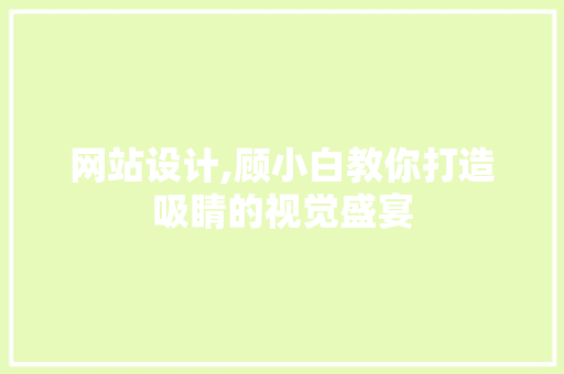 网站设计,顾小白教你打造吸睛的视觉盛宴