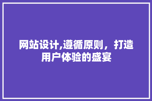 网站设计,遵循原则，打造用户体验的盛宴 网站设计,遵循原则，打造用户体验的盛宴 网站建设公司