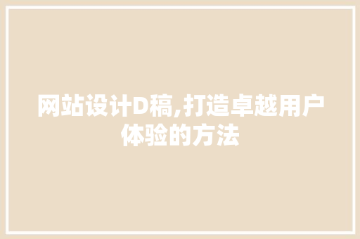网站设计D稿,打造卓越用户体验的方法