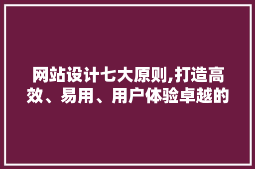 网站设计七大原则,打造高效、易用、用户体验卓越的网站 网站设计七大原则,打造高效、易用、用户体验卓越的网站 百度SEO