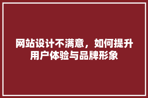 网站设计不满意，如何提升用户体验与品牌形象