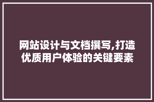 网站设计与文档撰写,打造优质用户体验的关键要素