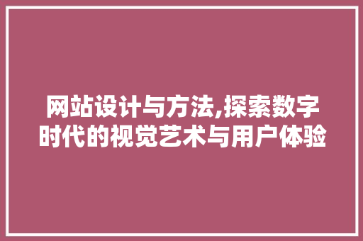 网站设计与方法,探索数字时代的视觉艺术与用户体验