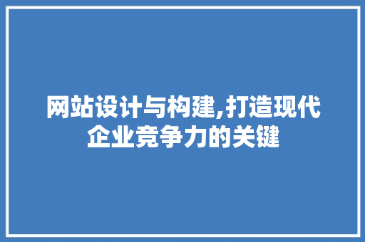 网站设计与构建,打造现代企业竞争力的关键