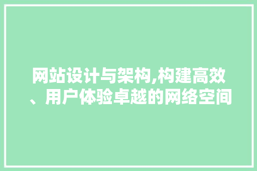 网站设计与架构,构建高效、用户体验卓越的网络空间