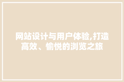 网站设计与用户体验,打造高效、愉悦的浏览之旅