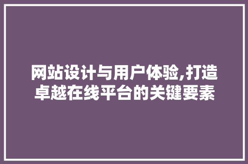 网站设计与用户体验,打造卓越在线平台的关键要素