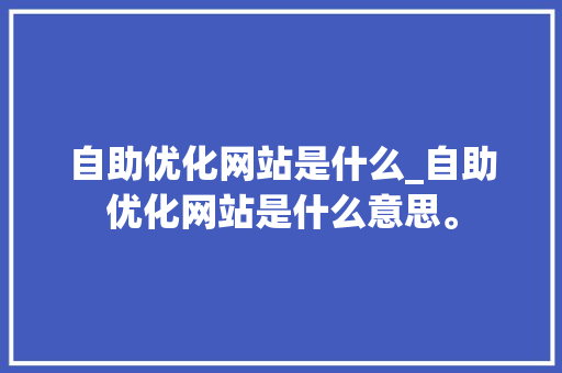 自助优化网站是什么_自助优化网站是什么意思。 必应SEO 自助优化网站是什么_自助优化网站是什么意思。 自助优化网站是什么_自助优化网站是什么意思。 必应SEO