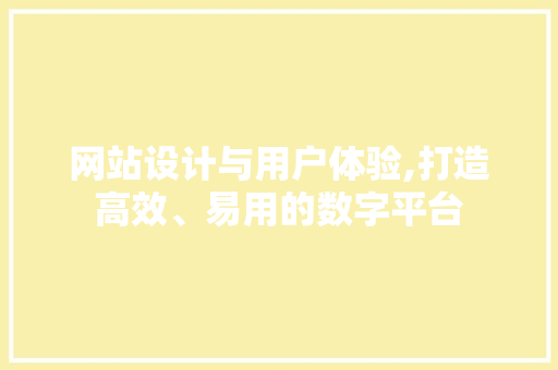 网站设计与用户体验,打造高效、易用的数字平台