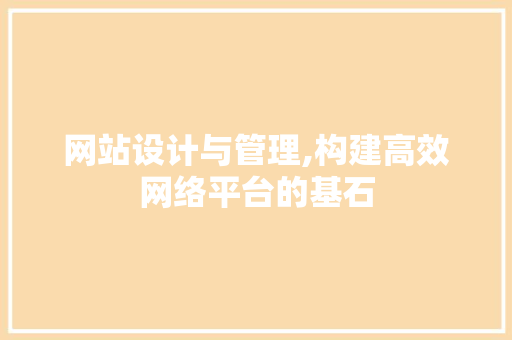 网站设计与管理,构建高效网络平台的基石