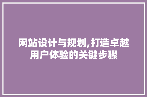 网站设计与规划,打造卓越用户体验的关键步骤