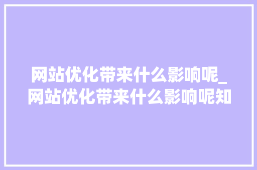 网站优化带来什么影响呢_网站优化带来什么影响呢知乎。