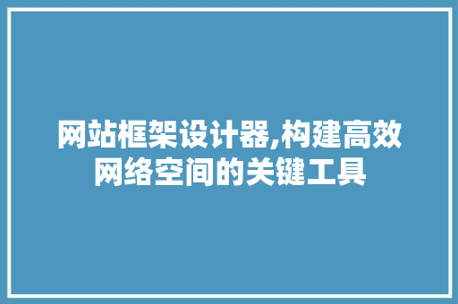 网站框架设计器,构建高效网络空间的关键工具 网站框架设计器,构建高效网络空间的关键工具 必应SEO