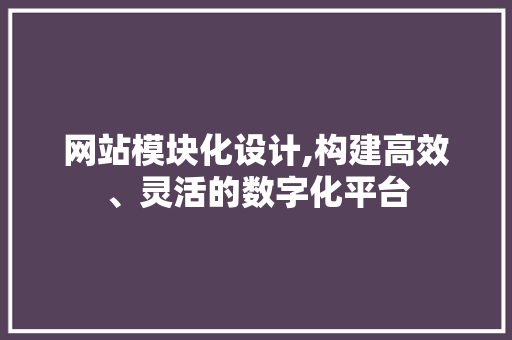 网站模块化设计,构建高效、灵活的数字化平台 网站模块化设计,构建高效、灵活的数字化平台