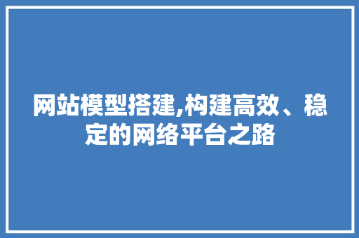 网站模型搭建,构建高效、稳定的网络平台之路