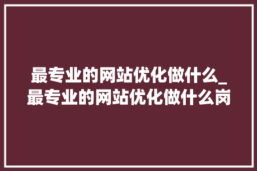 最专业的网站优化做什么_最专业的网站优化做什么岗位。 最专业的网站优化做什么_最专业的网站优化做什么岗位。 百度SEO