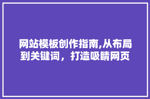 网站模板创作指南,从布局到关键词，打造吸睛网页
