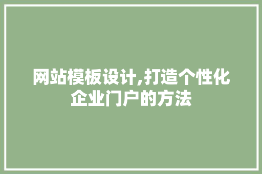 网站模板设计,打造个性化企业门户的方法