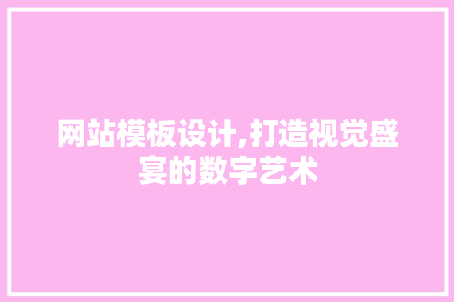 网站模板设计,打造视觉盛宴的数字艺术 网站模板设计,打造视觉盛宴的数字艺术 网站建设公司