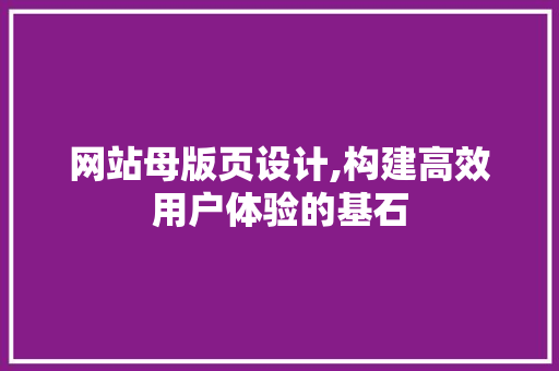 网站母版页设计,构建高效用户体验的基石