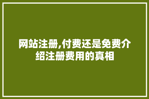 网站注册,付费还是免费介绍注册费用的真相 网站注册,付费还是免费介绍注册费用的真相 必应SEO