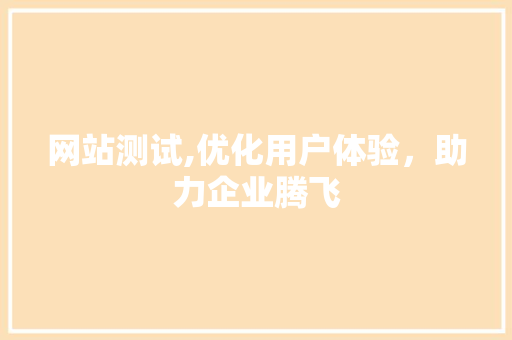 网站测试,优化用户体验，助力企业腾飞 网站测试,优化用户体验，助力企业腾飞 SEO关键词