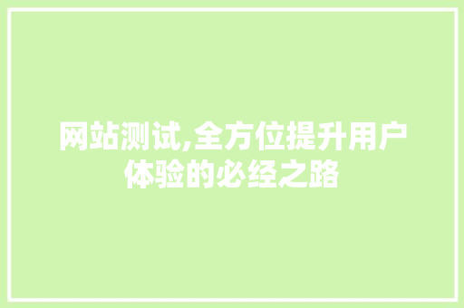 网站测试,全方位提升用户体验的必经之路 网站测试,全方位提升用户体验的必经之路 网站建设公司