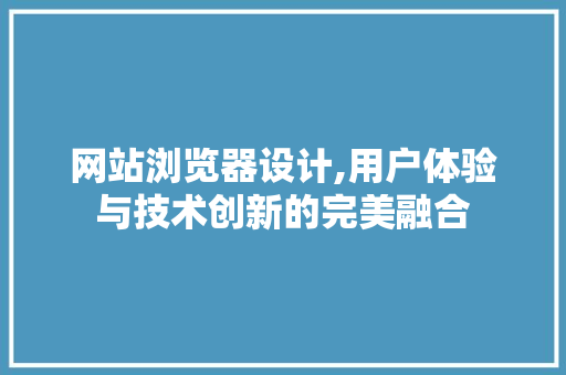 网站浏览器设计,用户体验与技术创新的完美融合