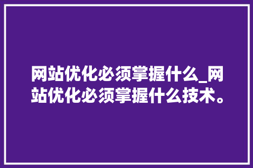 网站优化必须掌握什么_网站优化必须掌握什么技术。 网站优化必须掌握什么_网站优化必须掌握什么技术。 神马SEO