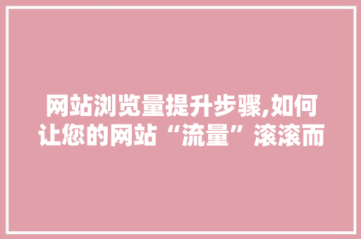 网站浏览量提升步骤,如何让您的网站“流量”滚滚而来
