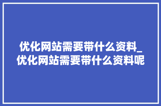 优化网站需要带什么资料_优化网站需要带什么资料呢。 优化网站需要带什么资料_优化网站需要带什么资料呢。 必应SEO