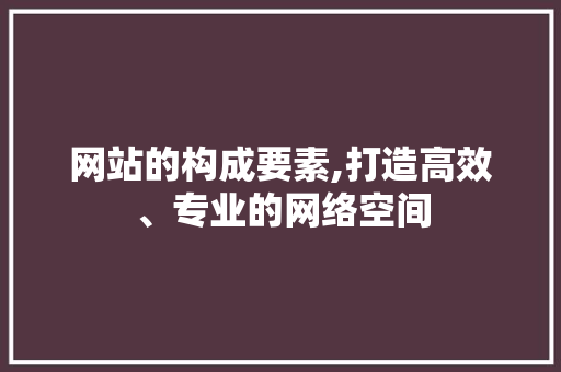 网站的构成要素,打造高效、专业的网络空间