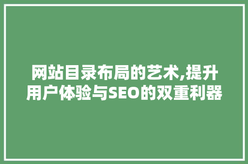 网站目录布局的艺术,提升用户体验与SEO的双重利器 网站目录布局的艺术,提升用户体验与SEO的双重利器 神马SEO