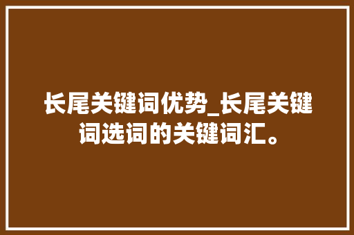 长尾关键词优势_长尾关键词选词的关键词汇。 长尾关键词优势_长尾关键词选词的关键词汇。 SEO关键词