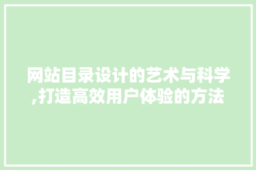 网站目录设计的艺术与科学,打造高效用户体验的方法
